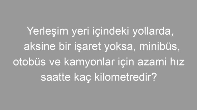 Yerleşim yeri içindeki yollarda, aksine bir işaret yoksa, minibüs, otobüs ve kamyonlar için azami hız saatte kaç kilometredir?