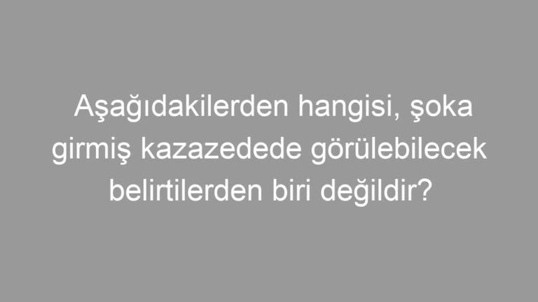 Aşağıdakilerden hangisi, şoka girmiş kazazedede görülebilecek belirtilerden biri değildir?