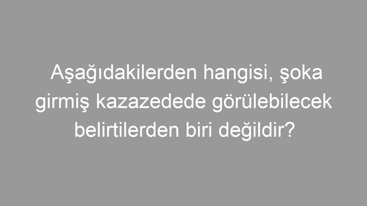 Aşağıdakilerden hangisi, şoka girmiş kazazedede görülebilecek belirtilerden biri değildir?