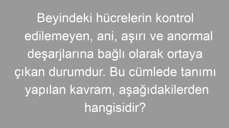 Beyindeki hücrelerin kontrol edilemeyen, ani, aşırı ve anormal deşarjlarına bağlı olarak ortaya çıkan durumdur. Bu cümlede tanımı yapılan kavram, aşağıdakilerden hangisidir?