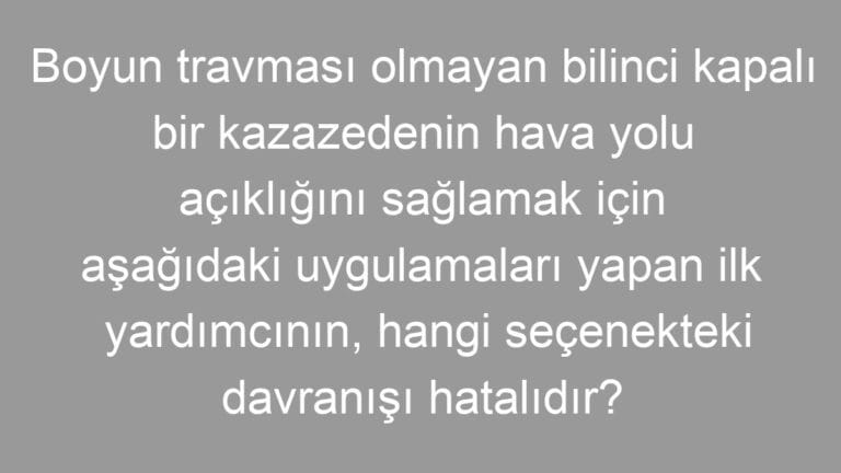 Boyun travması olmayan bilinci kapalı bir kazazedenin hava yolu açıklığını sağlamak için aşağıdaki uygulamaları yapan ilk yardımcının, hangi seçenekteki davranışı hatalıdır?