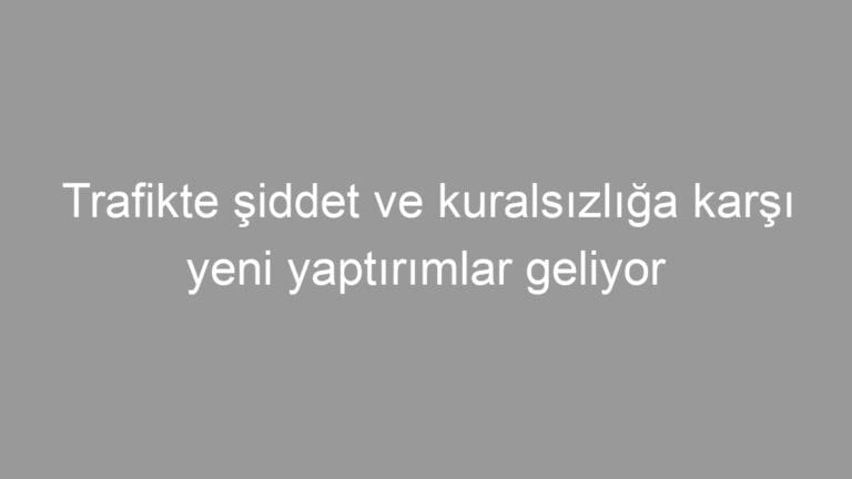 Trafikte şiddet ve kuralsızlığa karşı yeni yaTrafikte şiddetptırımlar geliyor