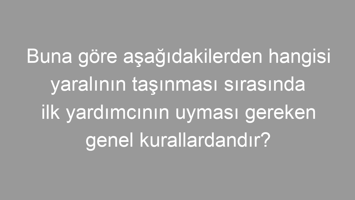 Buna göre aşağıdakilerden hangisi yaralının taşınması sırasında ilk yardımcının uyması gereken genel kurallardandır?