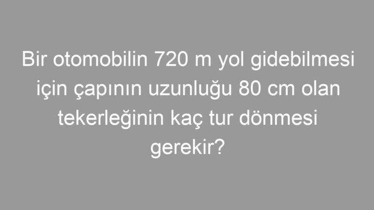Bir otomobilin 720 m yol gidebilmesi için çapının uzunluğu 80 cm olan tekerleğinin kaç tur dönmesi gerekir?