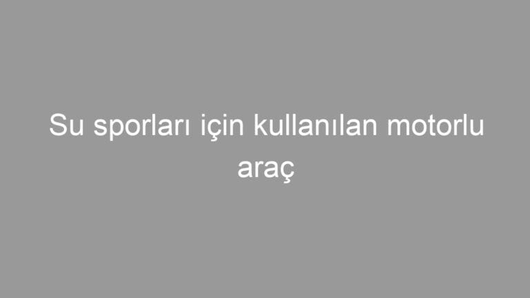 Su sporları için kullanılan motorlu araç
