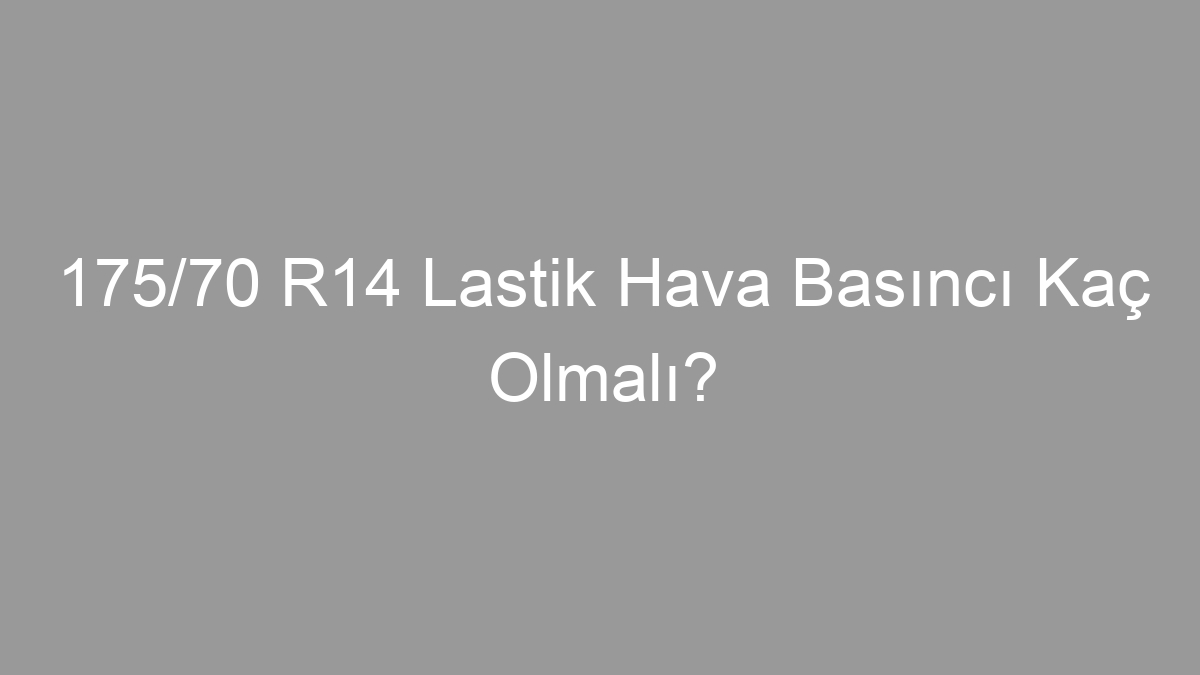 175/70 R14 Lastik Hava Basıncı Kaç Olmalı?