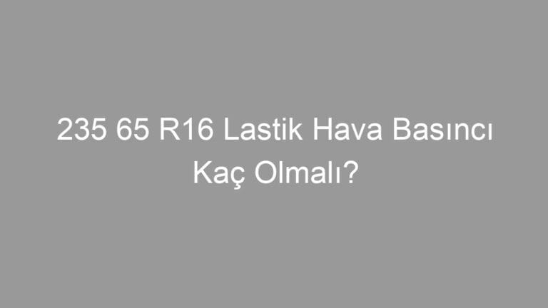 235 65 R16 Lastik Hava Basıncı Kaç Olmalı?