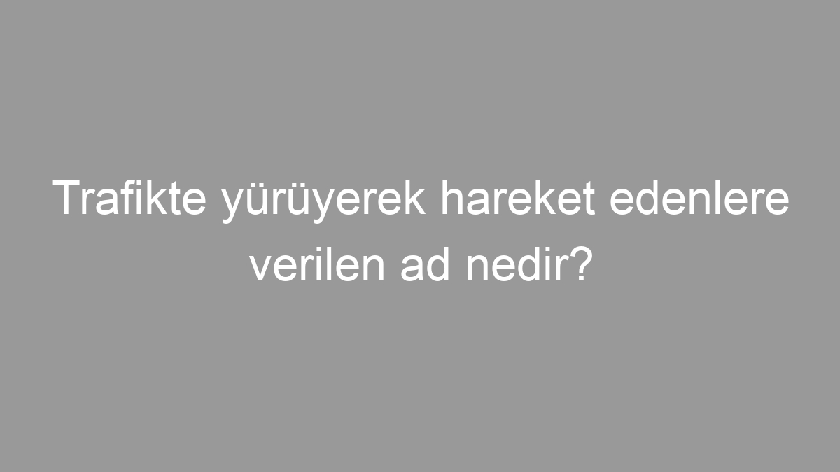 Trafikte yürüyerek hareket edenlere verilen ad nedir?