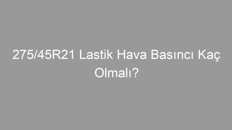 275/45R21 Lastik Hava Basıncı Kaç Olmalı?