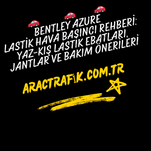 Bentley Azure Lastik Hava Basıncı Rehberi Yaz-Kış Lastik Ebatları, Jantlar ve Bakım Önerileri