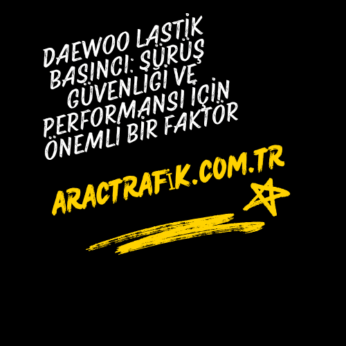 Daewoo Lastik Basıncı: Sürüş Güvenliği ve Performansı İçin Önemli Bir Faktör