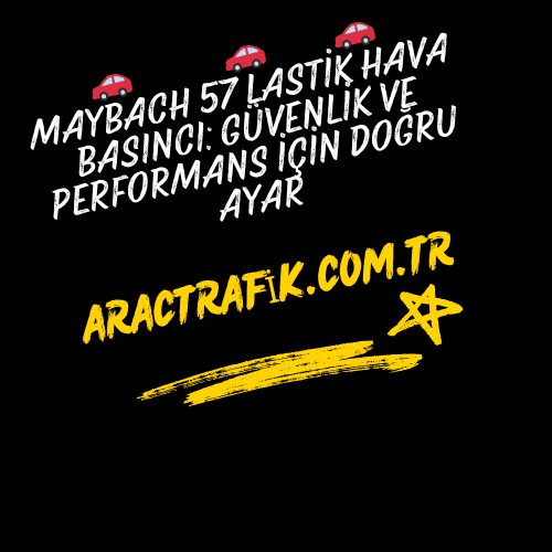 Maybach 57 Lastik Hava Basıncı Güvenlik ve Performans İçin Doğru Ayar