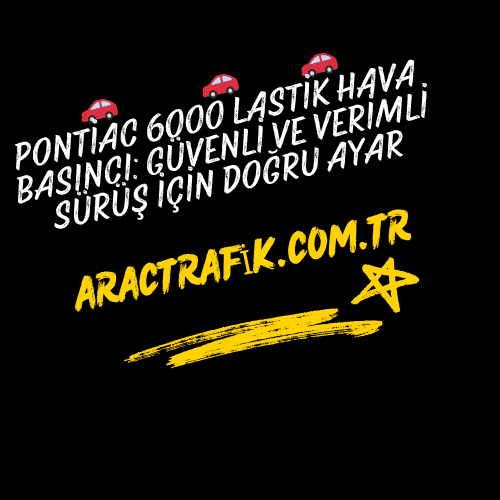 Pontiac 6000 Lastik Hava Basıncı: Güvenli ve Verimli Sürüş İçin Doğru Ayar