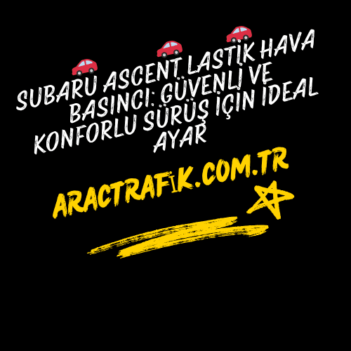 Subaru Ascent Lastik Hava Basıncı Güvenli ve Konforlu Sürüş İçin İdeal Ayar